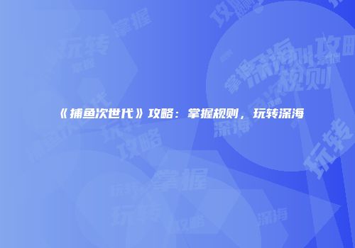 《捕鱼次世代》攻略：掌握规则，玩转深海
