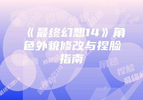 《最终幻想14》角色外貌修改与捏脸指南