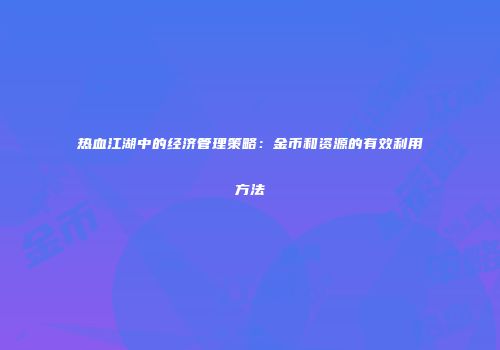 热血江湖中的经济管理策略:金币和资源的有效利用方法