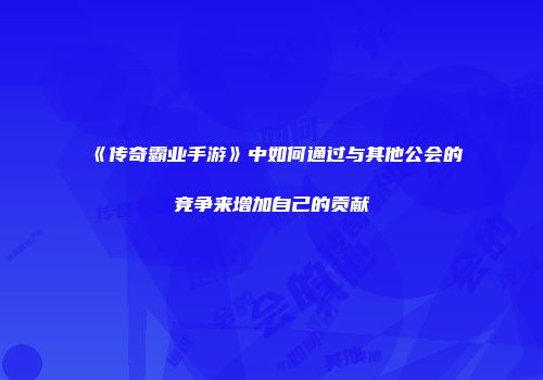 《传奇霸业手游》中如何通过与其他公会的竞争来增加自己的贡献