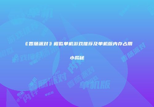 《香肠派对》相似单机游戏推荐及单机版内存占用小揭秘