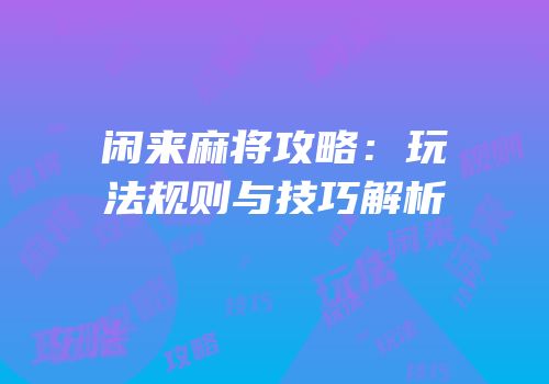 闲来麻将攻略：玩法规则与技巧解析