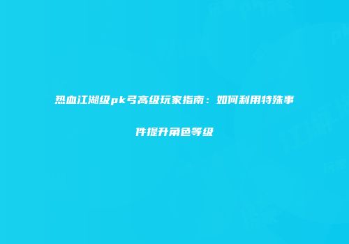 热血江湖级pk弓高级玩家指南：如何利用特殊事件提升角色等级