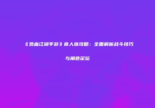 《热血江湖手游》食人族攻略：全面解析战斗技巧与角色定位