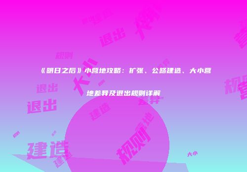 《明日之后》小营地攻略：扩张、公路建造、大小营地差异及退出规则详解