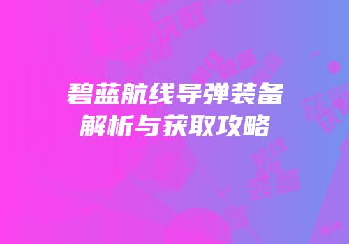 碧蓝航线导弹装备解析与获取攻略