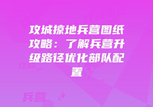 攻城掠地兵营图纸攻略：了解兵营升级路径优化部队配置