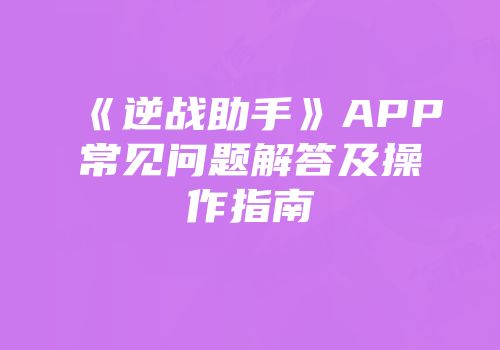 《逆战助手》APP常见问题解答及操作指南