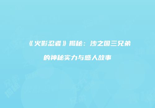 《火影忍者》揭秘：沙之国三兄弟的神秘实力与感人故事