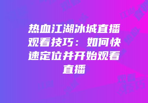 热血江湖冰城直播观看技巧：如何快速定位并开始观看直播