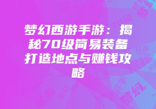 梦幻西游手游：揭秘70级简易装备打造地点与赚钱攻略