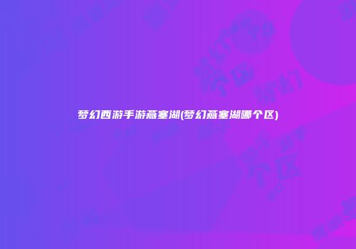 梦幻西游手游燕塞湖(梦幻燕塞湖哪个区)
