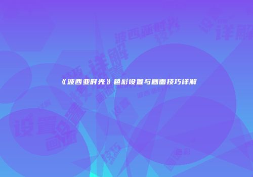 《波西亚时光》色彩设置与画面技巧详解