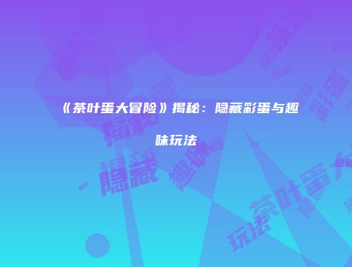 《茶叶蛋大冒险》揭秘：隐藏彩蛋与趣味玩法