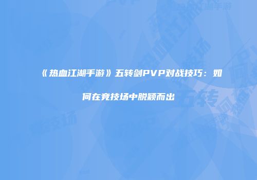 《热血江湖手游》五转剑PVP对战技巧：如何在竞技场中脱颖而出