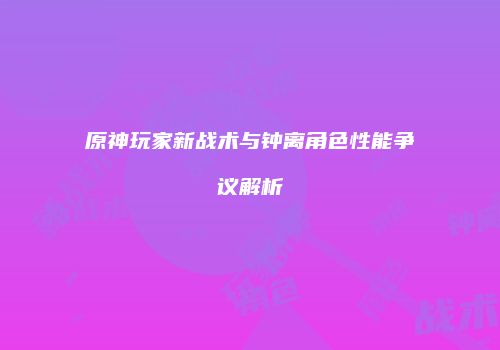 原神玩家新战术与钟离角色性能争议解析