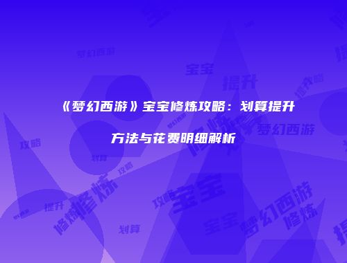 《梦幻西游》宝宝修炼攻略：划算提升方法与花费明细解析