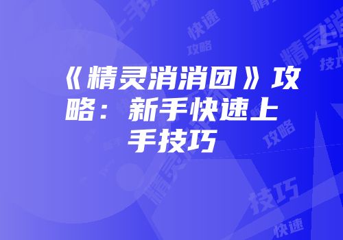 《精灵消消团》攻略：新手快速上手技巧