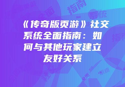 《传奇版页游》社交系统全面指南：如何与其他玩家建立友好关系