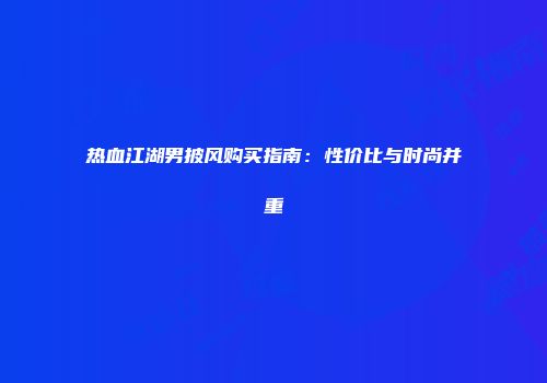 热血江湖男披风购买指南：性价比与时尚并重