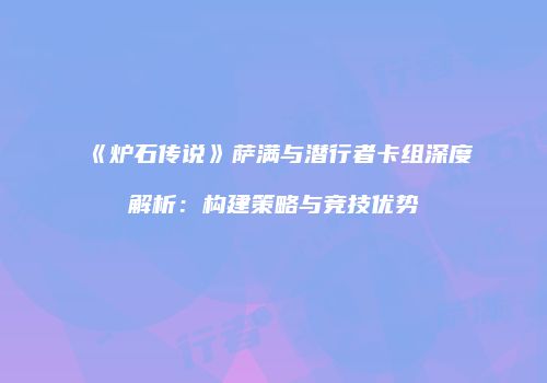 《炉石传说》萨满与潜行者卡组深度解析：构建策略与竞技优势