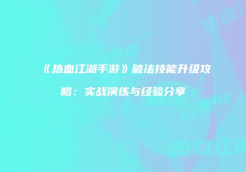 《热血江湖手游》破法技能升级攻略:实战演练与经验分享
