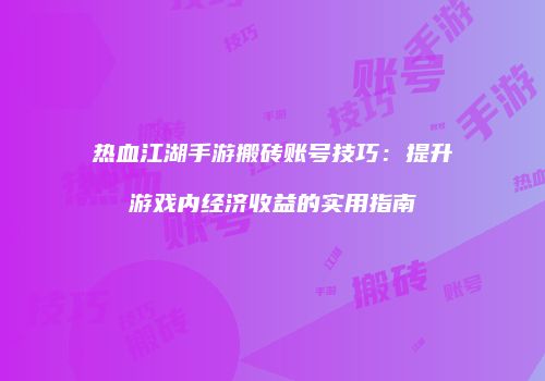 热血江湖手游搬砖账号技巧：提升游戏内经济收益的实用指南