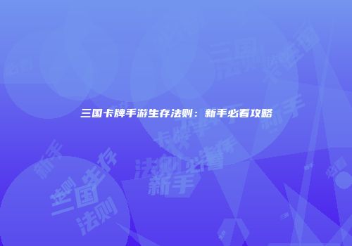 三国卡牌手游生存法则：新手必看攻略