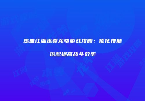 热血江湖本尊龙爷游戏攻略：优化技能搭配提高战斗效率