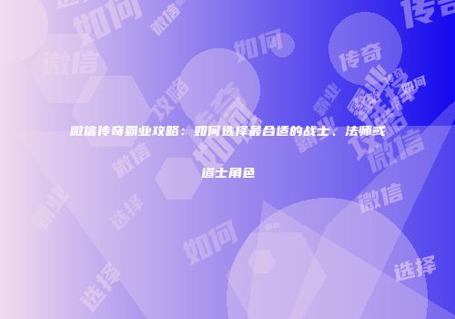 微信传奇霸业攻略：如何选择最合适的战士、法师或道士角色