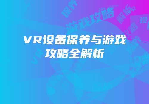 VR设备保养与游戏攻略全解析