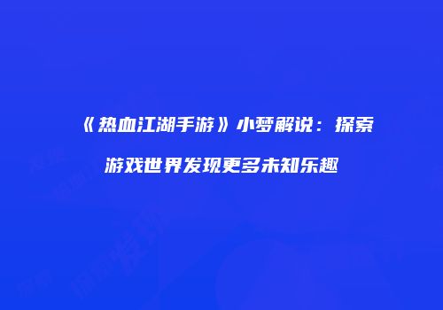 《热血江湖手游》小梦解说：探索游戏世界发现更多未知乐趣