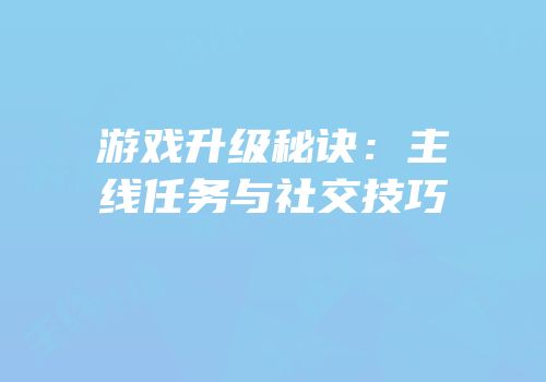 游戏升级秘诀：主线任务与社交技巧