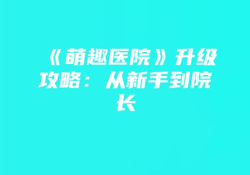 《萌趣医院》升级攻略：从新手到院长