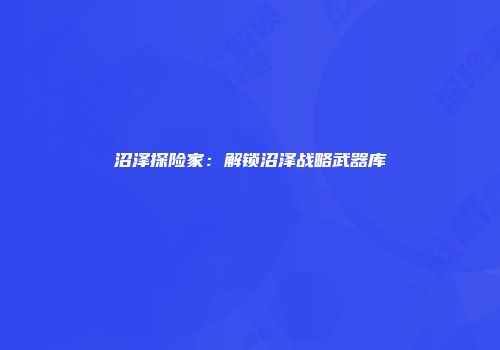 沼泽探险家：解锁沼泽战略武器库