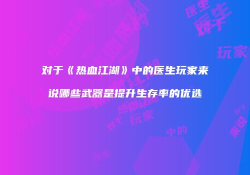 对于《热血江湖》中的医生玩家来说哪些武器是提升生存率的优选