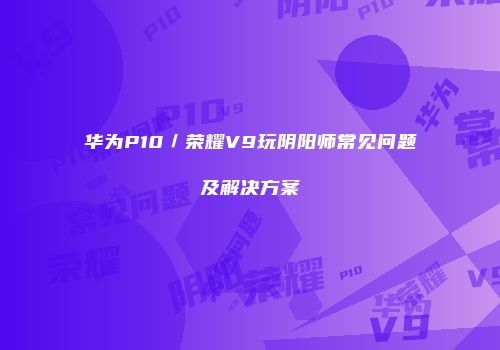 华为P10／荣耀V9玩阴阳师常见问题及解决方案