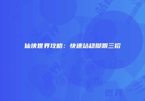 仙侠世界攻略：快速站稳脚跟三招