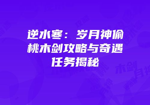 逆水寒：岁月神偷桃木剑攻略与奇遇任务揭秘