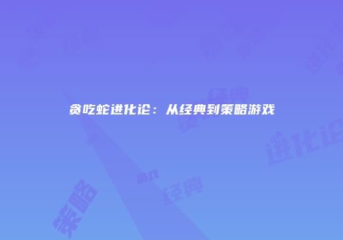 贪吃蛇进化论：从经典到策略游戏