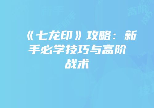 《七龙印》攻略：新手必学技巧与高阶战术