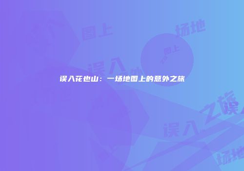 误入花也山：一场地图上的意外之旅
