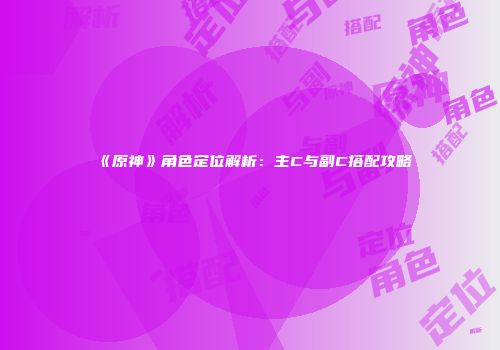《原神》角色定位解析：主C与副C搭配攻略
