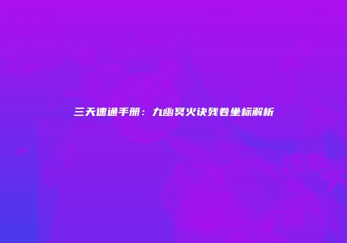 三天速通手册：九幽冥火诀残卷坐标解析