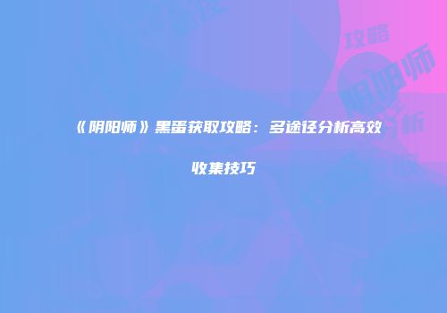 《阴阳师》黑蛋获取攻略：多途径分析高效收集技巧