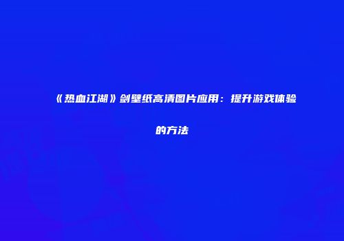 《热血江湖》剑壁纸高清图片应用：提升游戏体验的方法