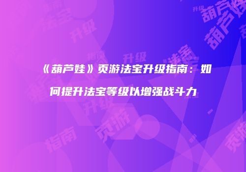 《葫芦娃》页游法宝升级指南：如何提升法宝等级以增强战斗力