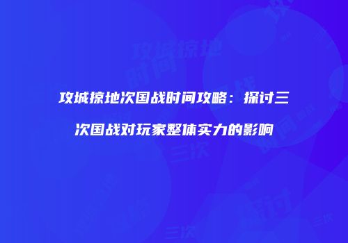 攻城掠地次国战时间攻略：探讨三次国战对玩家整体实力的影响
