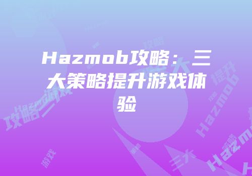 Hazmob攻略：三大策略提升游戏体验