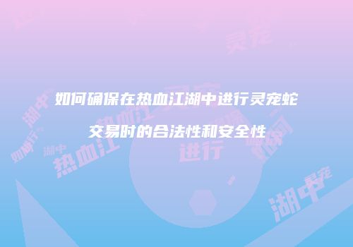 如何确保在热血江湖中进行灵宠蛇交易时的合法性和安全性